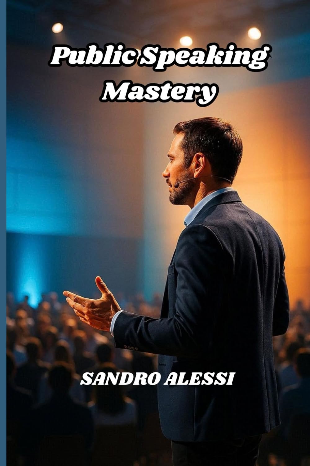 Public Speaking Mastery: A Comprehensive Guide to Presentation Skills, Effective Communication, and Confidence Building for Professional Success
