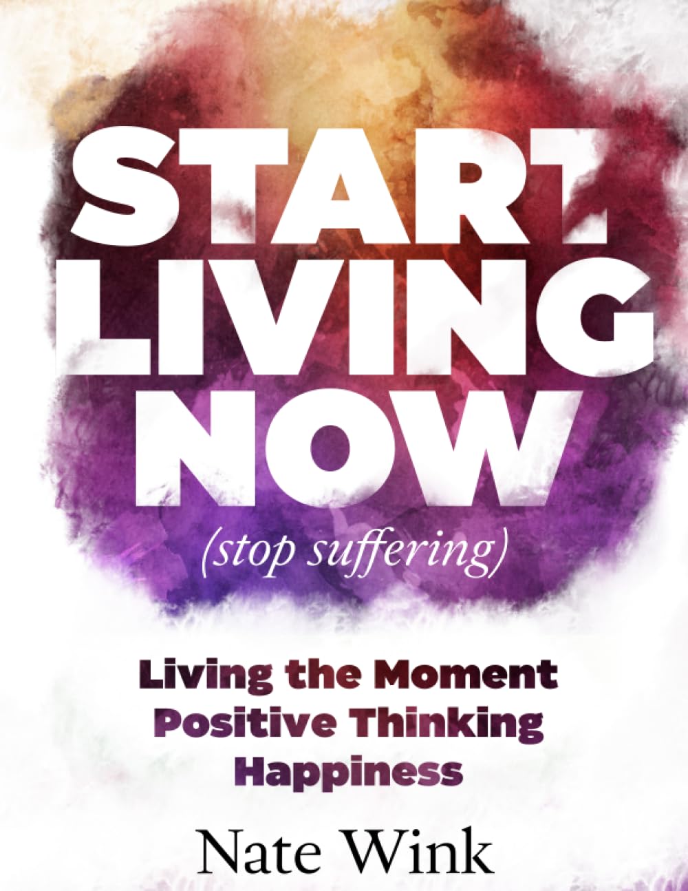 Start Living Now (Stop Suffering): Living The Moment, Positive Thinking, Happiness.