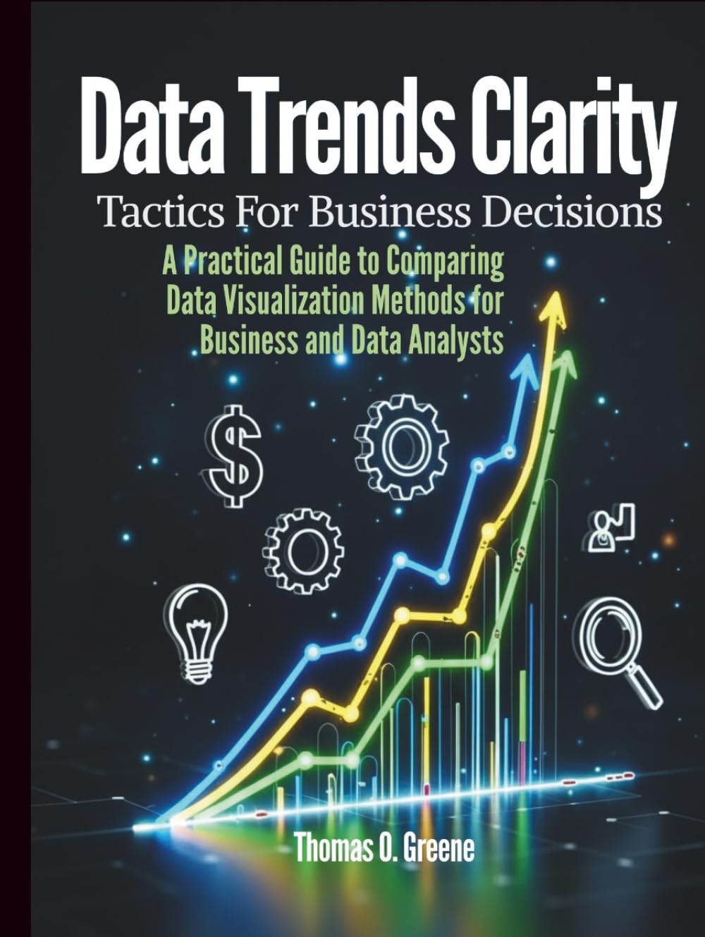 Data Trends Clarity, Tactics for Business Decisions: A Practical Guide to Comparing Data Visualization Methods for Business and Data Analysts (Learn ... and Storytelling for Better Decisions)