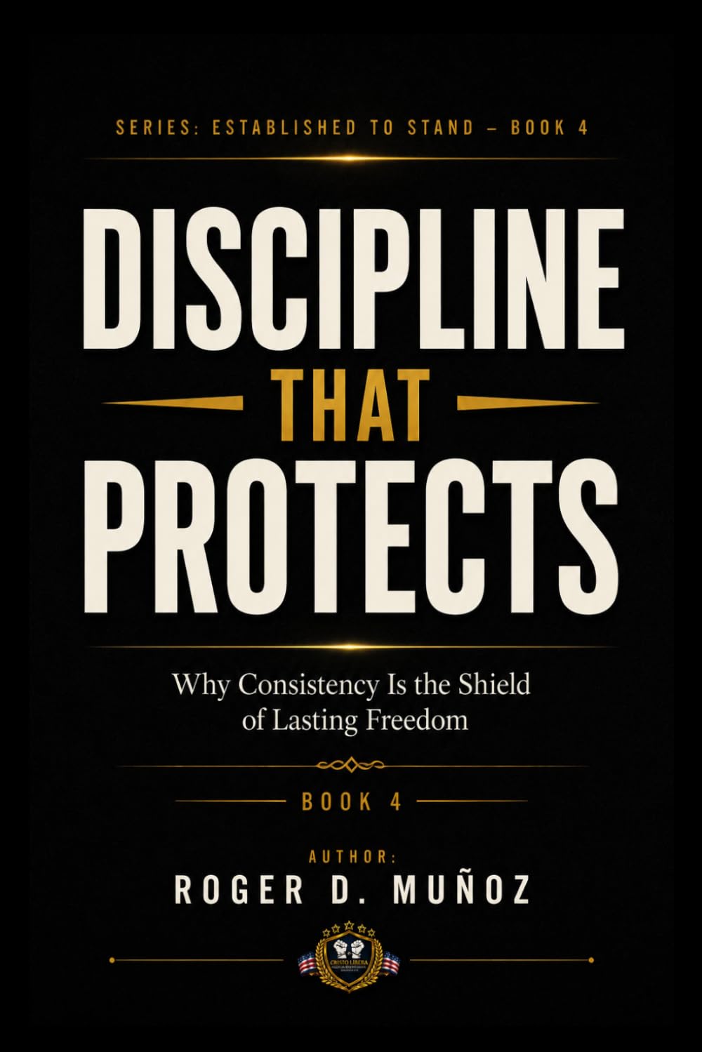 DISCIPLINE THAT PROTECTS: Why Consistency Is the Shield of Lasting Freedom: 4 (Established to Stand)