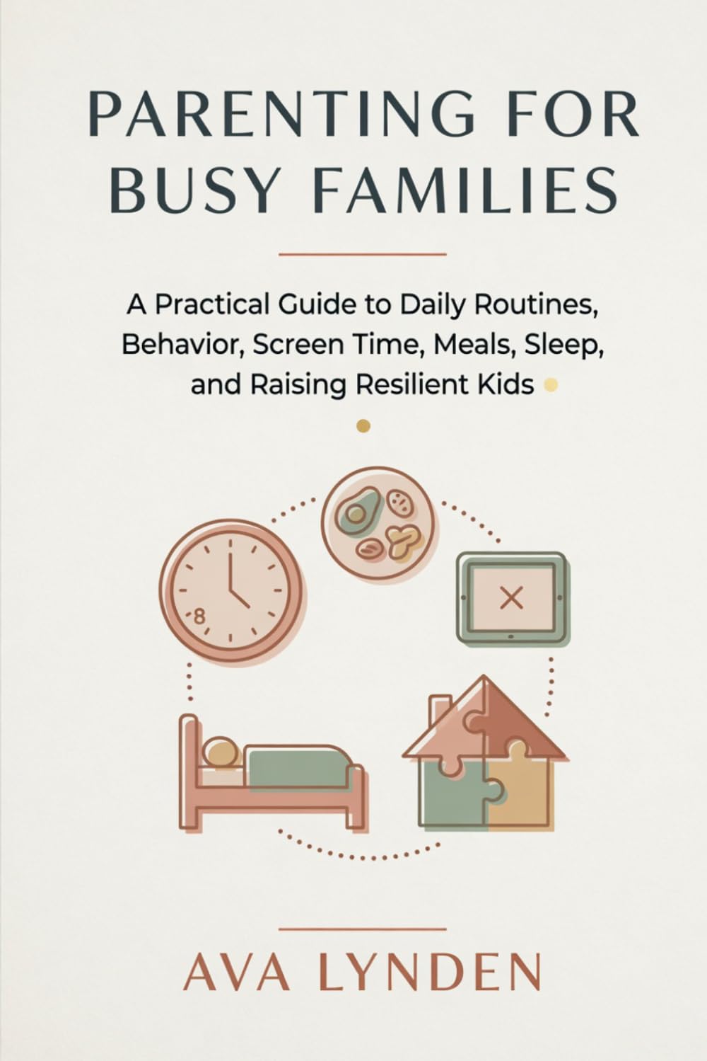 Parenting for Busy Families: A Practical Guide to Daily Routines, Behavior, Screen Time, Meals, Sleep, and Raising Resilient Kids