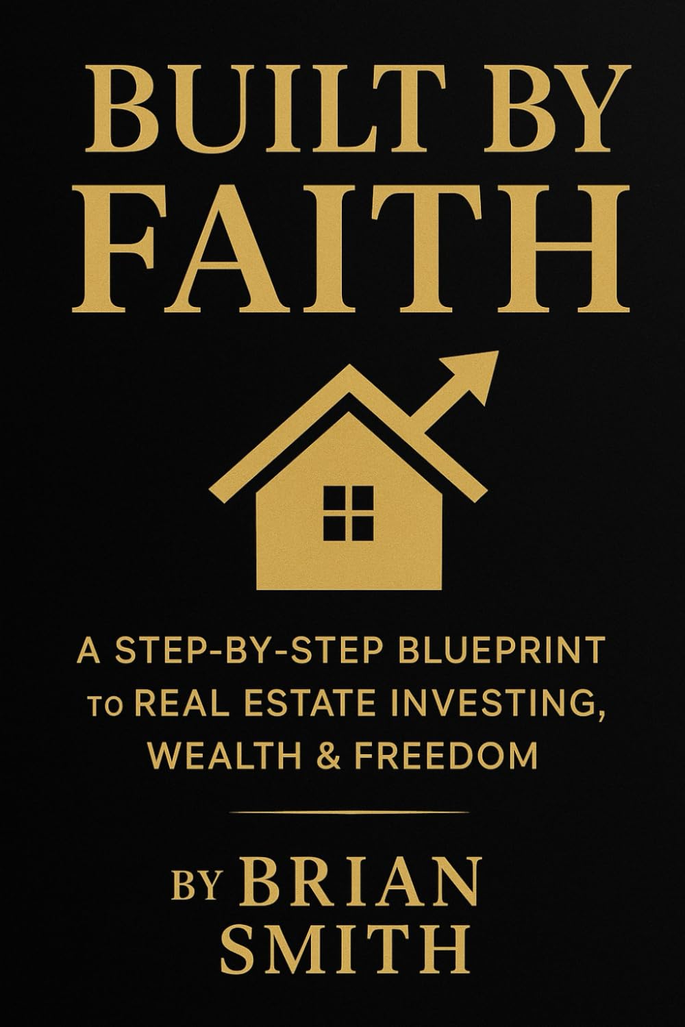 Built By Faith: A Step By Step Blueprint to REAL ESTATE INVESTING, WEALTH and FREEDOM