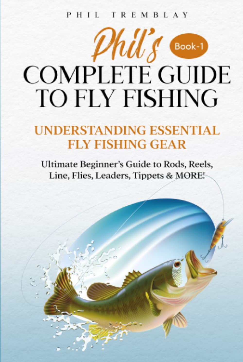 Phil’s Complete Guide to Fly Fishing: Understanding Essential Fly Fishing Gear - Ultimate Beginner’s Guide to Rods, Reels, Line, Flies, Leaders, Tippets & MORE!