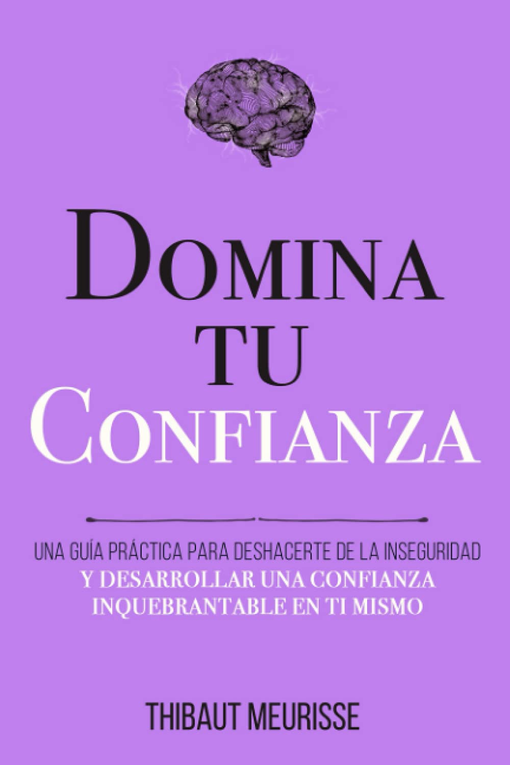 Domina Tu Confianza: Una guía práctica para deshacerte de la inseguridad y desarrollar una confianza inquebrantable en ti mismo (Colección Domina Tu(s)...)