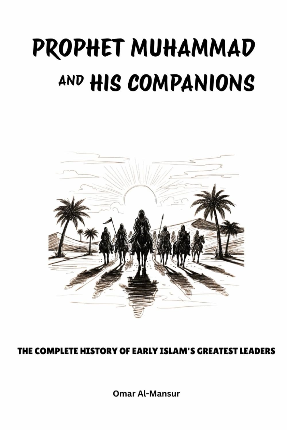 Prophet Muhammad and His Companions: The Complete History of Early Islam's Greatest Leaders