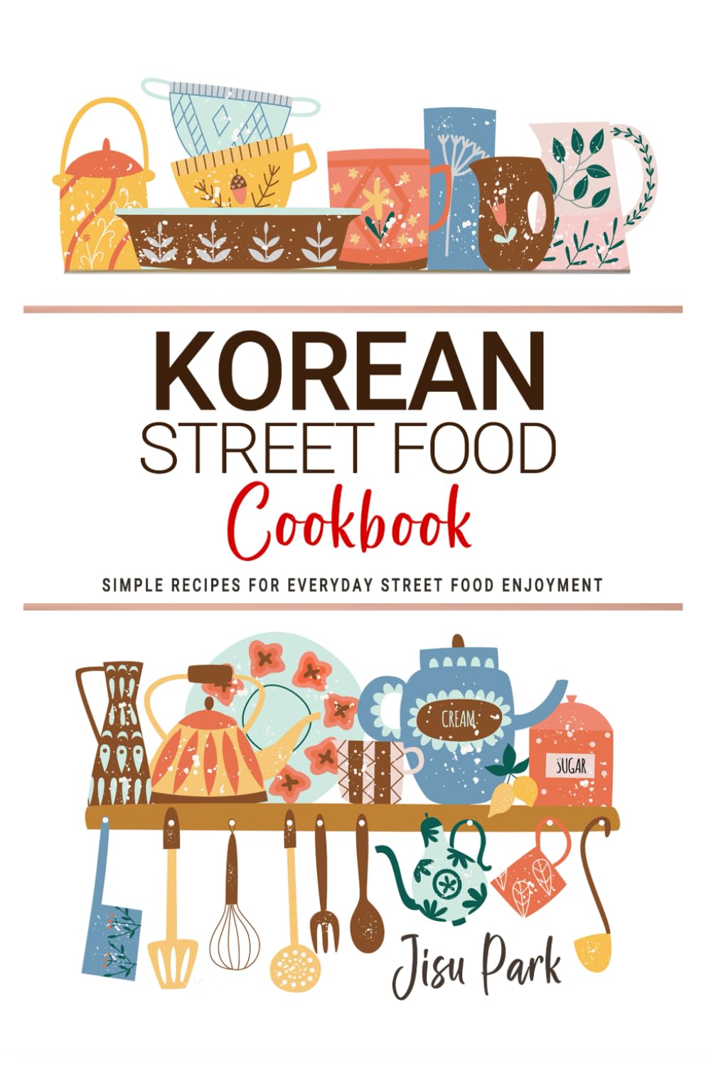 Korean Street Food Cookbook: Simple Recipes for Everyday Street Food Enjoyment