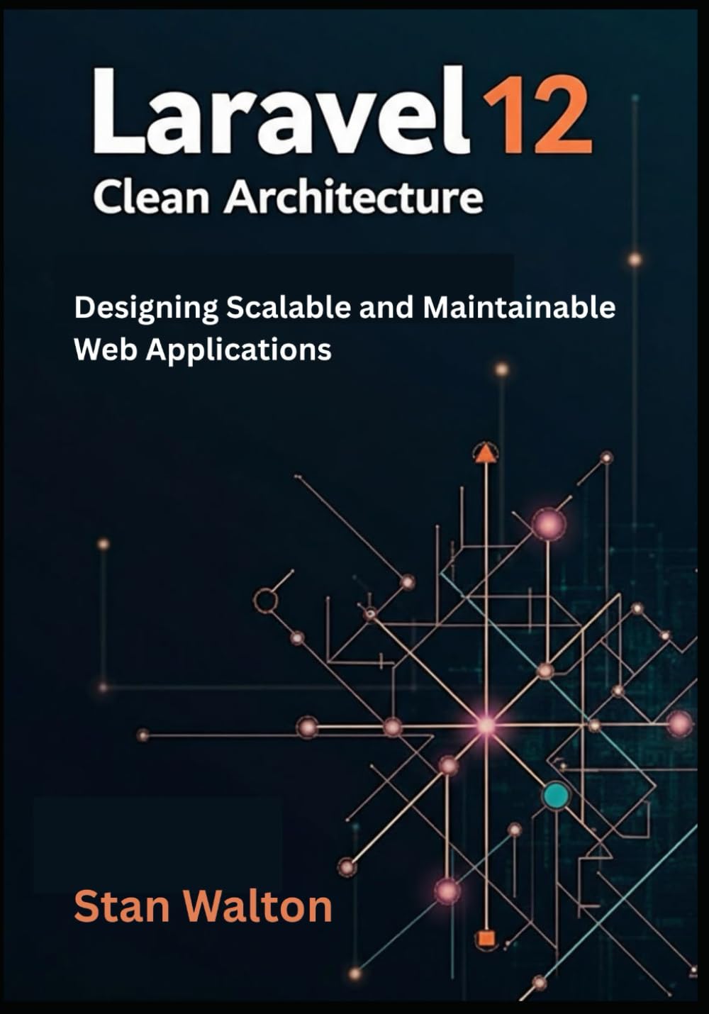Laravel 12 Clean Architecture: Designing Scalable and Maintainable Web Applications: SOLID Principles, Domain-Driven Design, Testing & Deployment for Production-Grade Projects