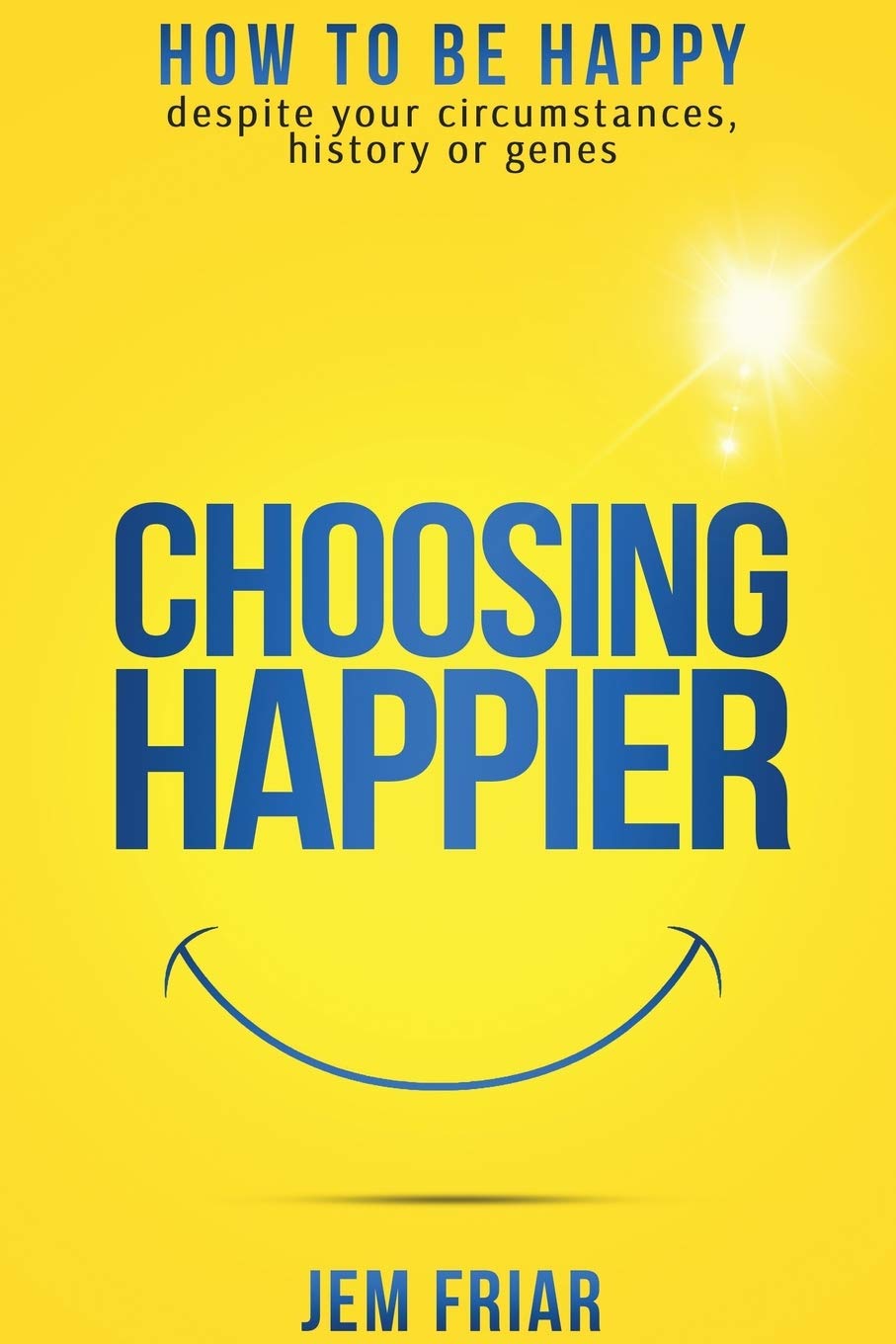Choosing Happier: How to be happy despite your circumstances, history or genes: Volume 1 (The Practical Happiness Series)