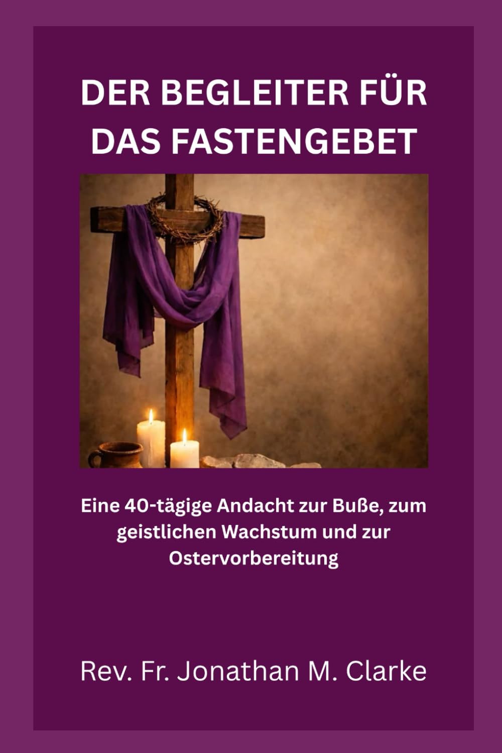 DER BEGLEITER FÜR DAS FASTENGEBET: Eine 40-tägige Andacht zur Buße, zum geistlichen Wachstum und zur Ostervorbereitung