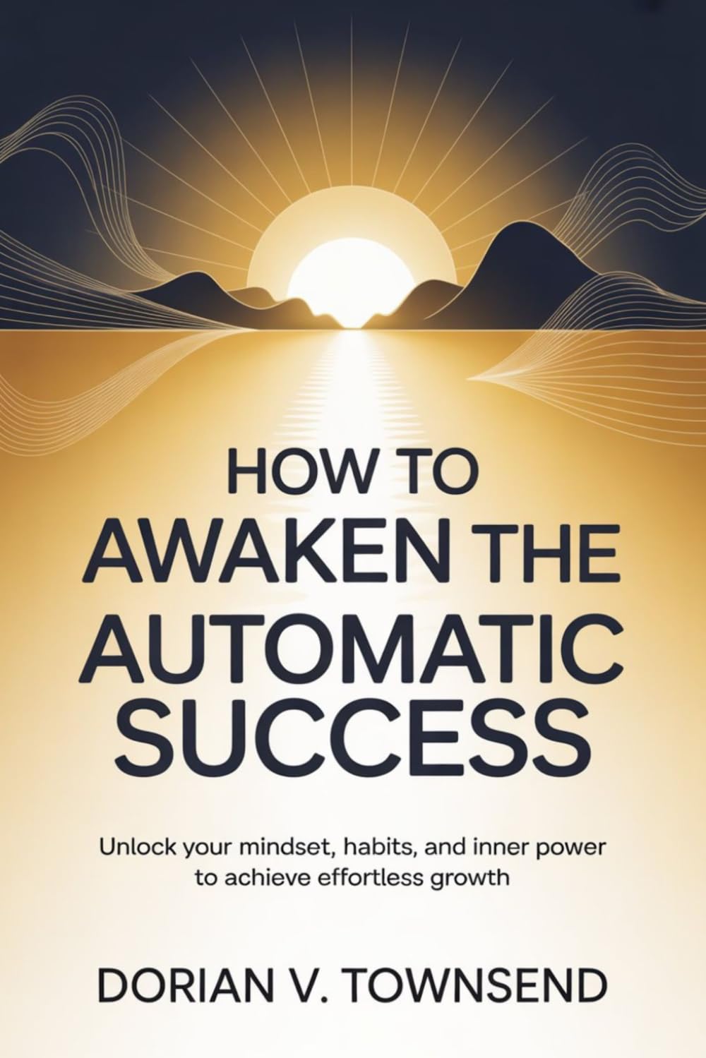 How to Awaken the Automatic Success: Unlock Your Mindset, Habits, and Inner Power to Achieve Effortless Growth
