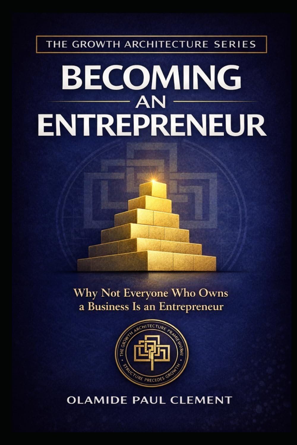 BECOMING AN ENTREPRENEUR: Why Not Everyone Who Owns a Business Is an Entrepreneur: 1 (THE GROWTH ARCHITECTURE FRAMEWORK ™ SERIES)