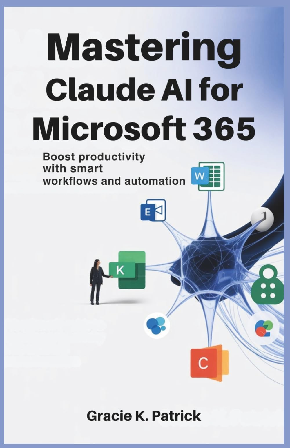 Mastering Claude AI for Microsoft 365: Boost Productivity with Smart Workflows and Automation: Automate Tasks, Save Time, and Enhance Performance with Claude AI in Microsoft’s Secure Ecosystem
