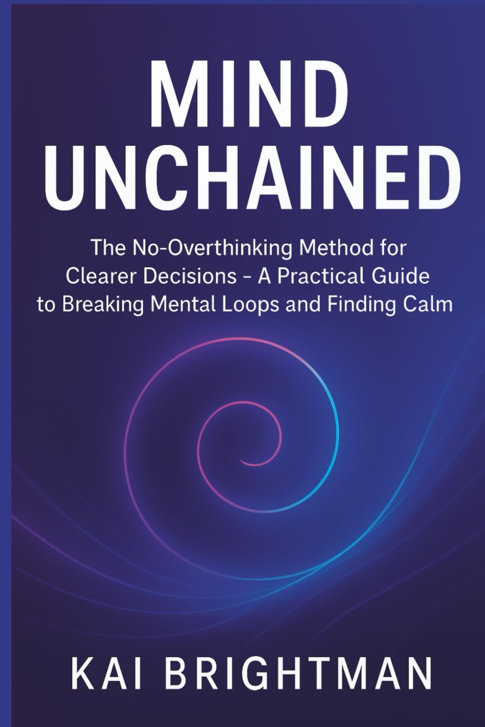Mind Unchained: The No-Overthinking Method for Clearer Decisions - A Practical Guide to Breaking Mental Loops and Finding Calm