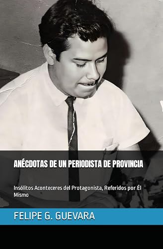 ANÉCDOTAS DE UN PERIODISTA DE PROVINCIA: Insólitos Aconteceres del Protagonista, Referidos por Él Mismo