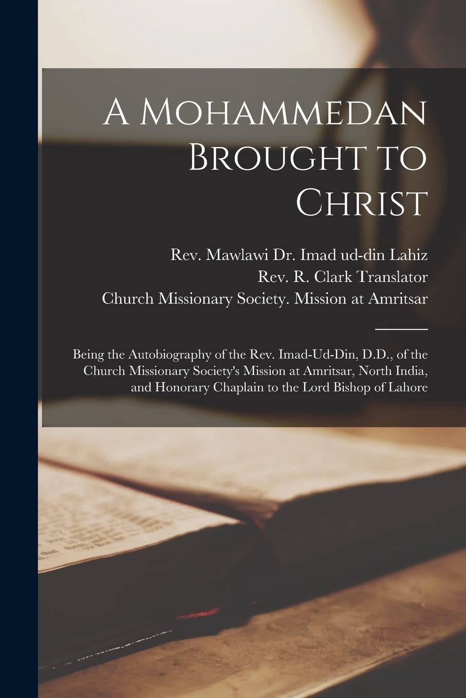 A Mohammedan Brought to Christ: Being the Autobiography of the Rev. Imad-Ud-Din, D.D., of the Church Missionary Society's Mission at Amritsar, North ... Chaplain to the Lord Bishop of Lahore