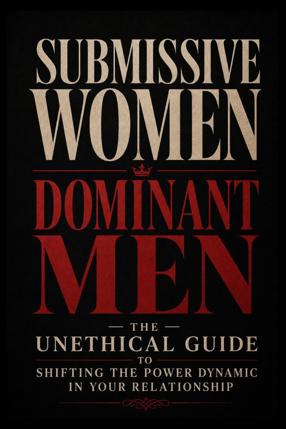 Submissive Women, Dominant Men: The Unethical Guide to Shifting the Power Dynamic in Your Relationship.
