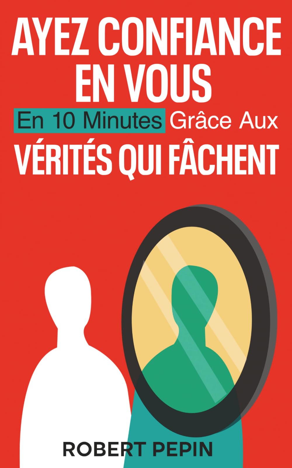AYEZ CONFIANCE EN VOUS en 10 minutes: grâce aux VÉRITÉS QUI FÂCHENT