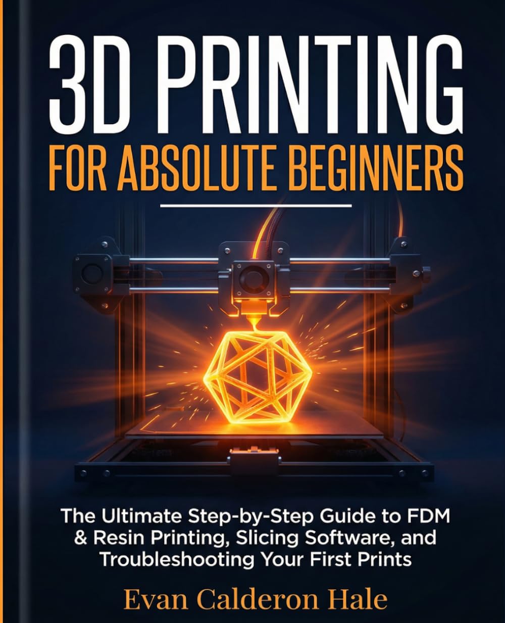 3D Printing for Absolute Beginners The Ultimate Step-by-Step Guide to FDM & Resin Printing, Slicing Software, and Troubleshooting Your First Prints