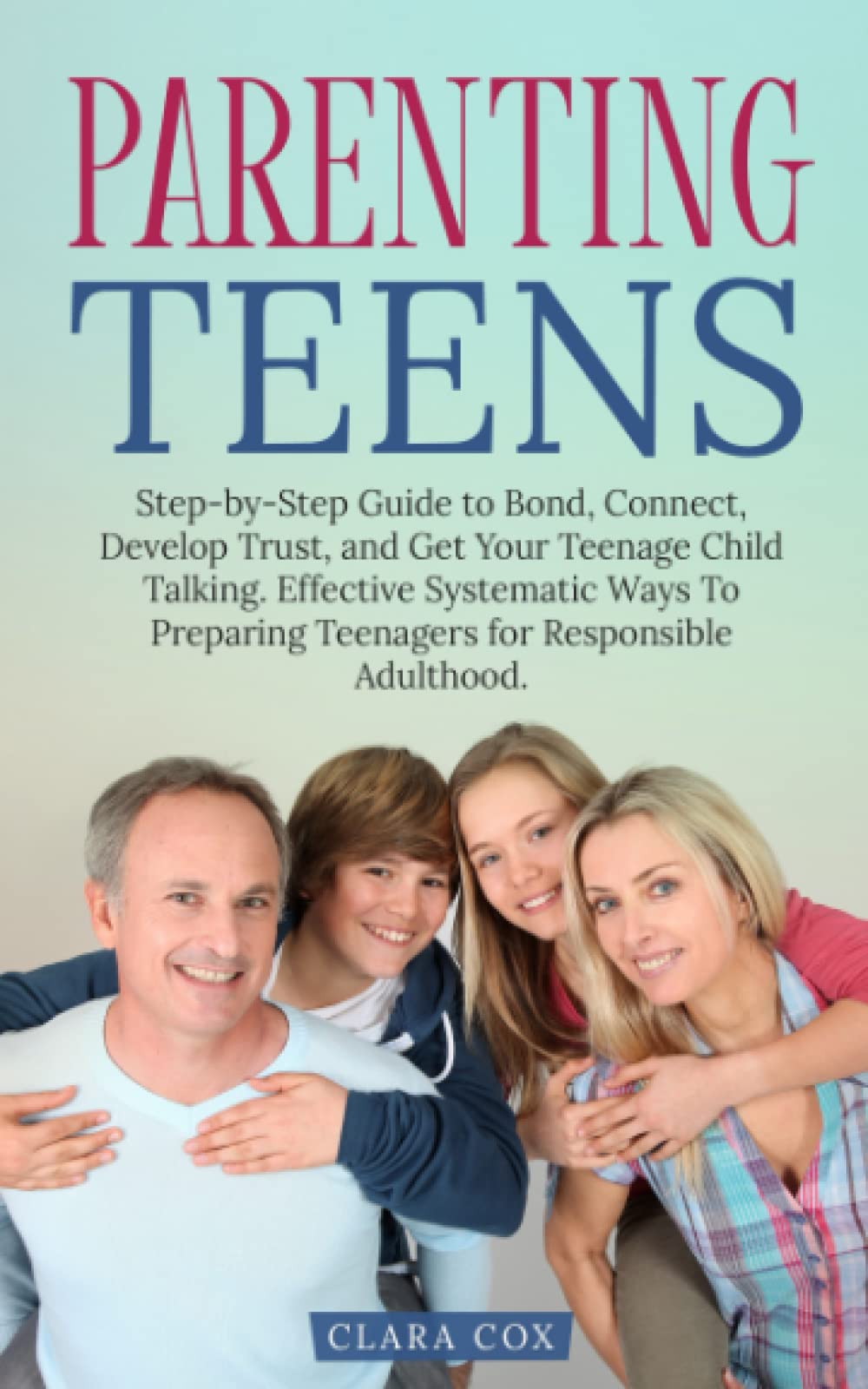 Parenting Teens: Step-by-Step to Guide to Bond, Connect, Develop Trust, and Get Your Teenage Child Talking. Effective Systematic Ways to Preparing Teenagers for Responsible Adulthood