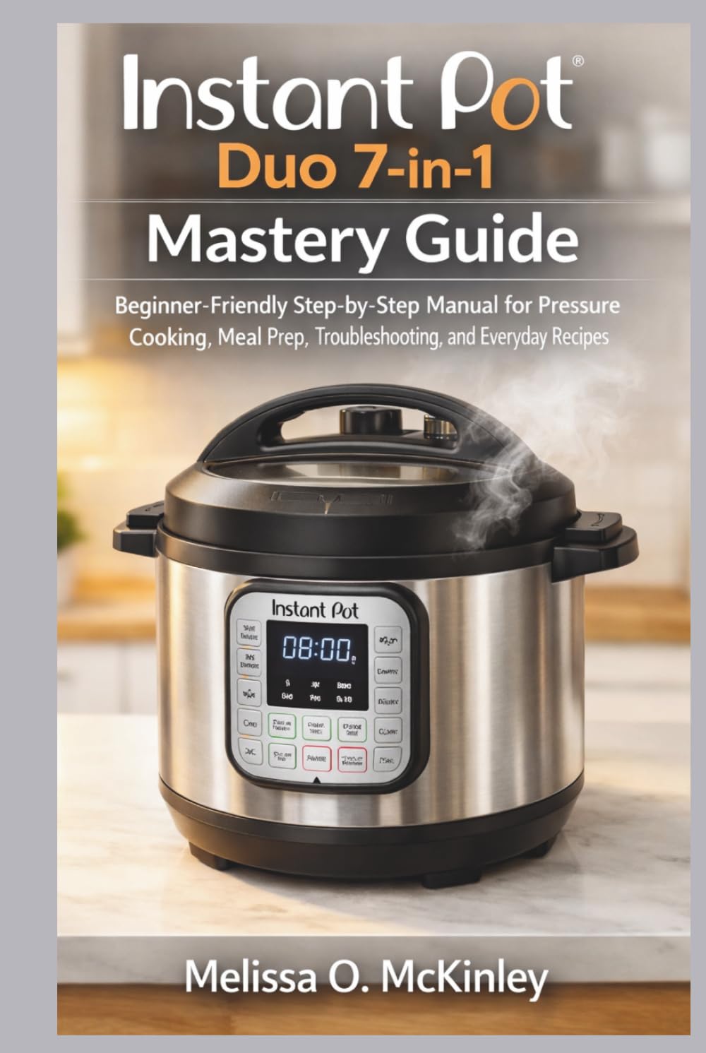 Instant Pot Duo 7-in-1 Mastery Guide: “Beginner-Friendly Step-by-Step Manual for Pressure Cooking, Meal Prep, Troubleshooting, and Everyday Recipes”
