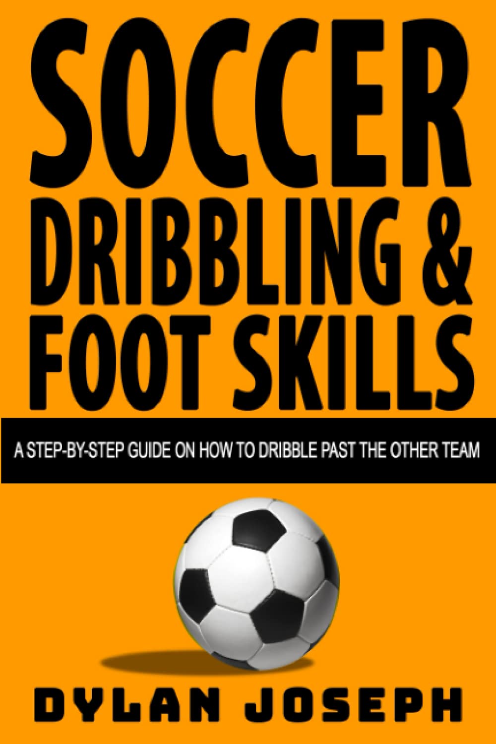 Soccer Dribbling & Foot Skills: A Step-by-Step Guide on How to Dribble Past the Other Team: 3 (Understand Soccer)