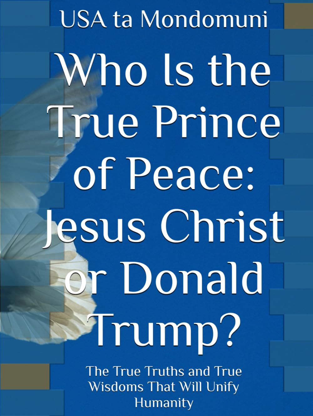 Who Is the True Prince of Peace: Jesus Christ or Donald Trump?: The True Truths and True Wisdoms That Will Unify Humanity
