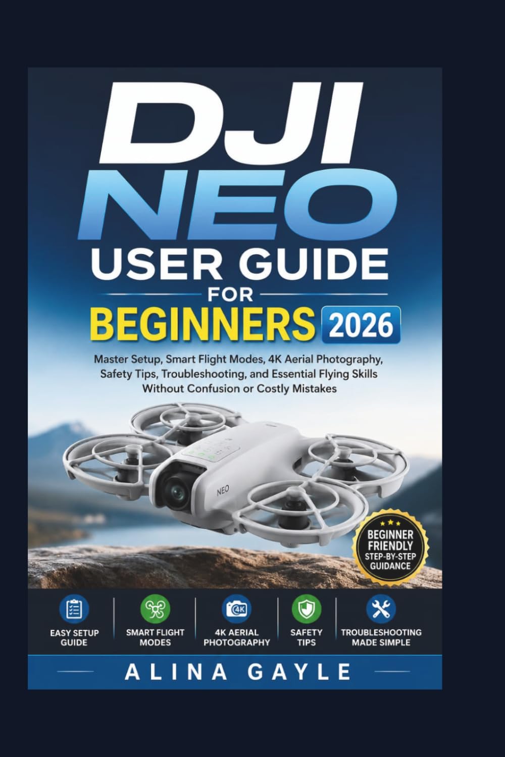DJI NEO USER GUIDE FOR BEGINNERS 2026: Master Setup, Smart Flight Modes, 4K Aerial Photography, Safety Tips, Troubleshooting, and Essential Flying Skills Without Confusion or Costly Mistakes