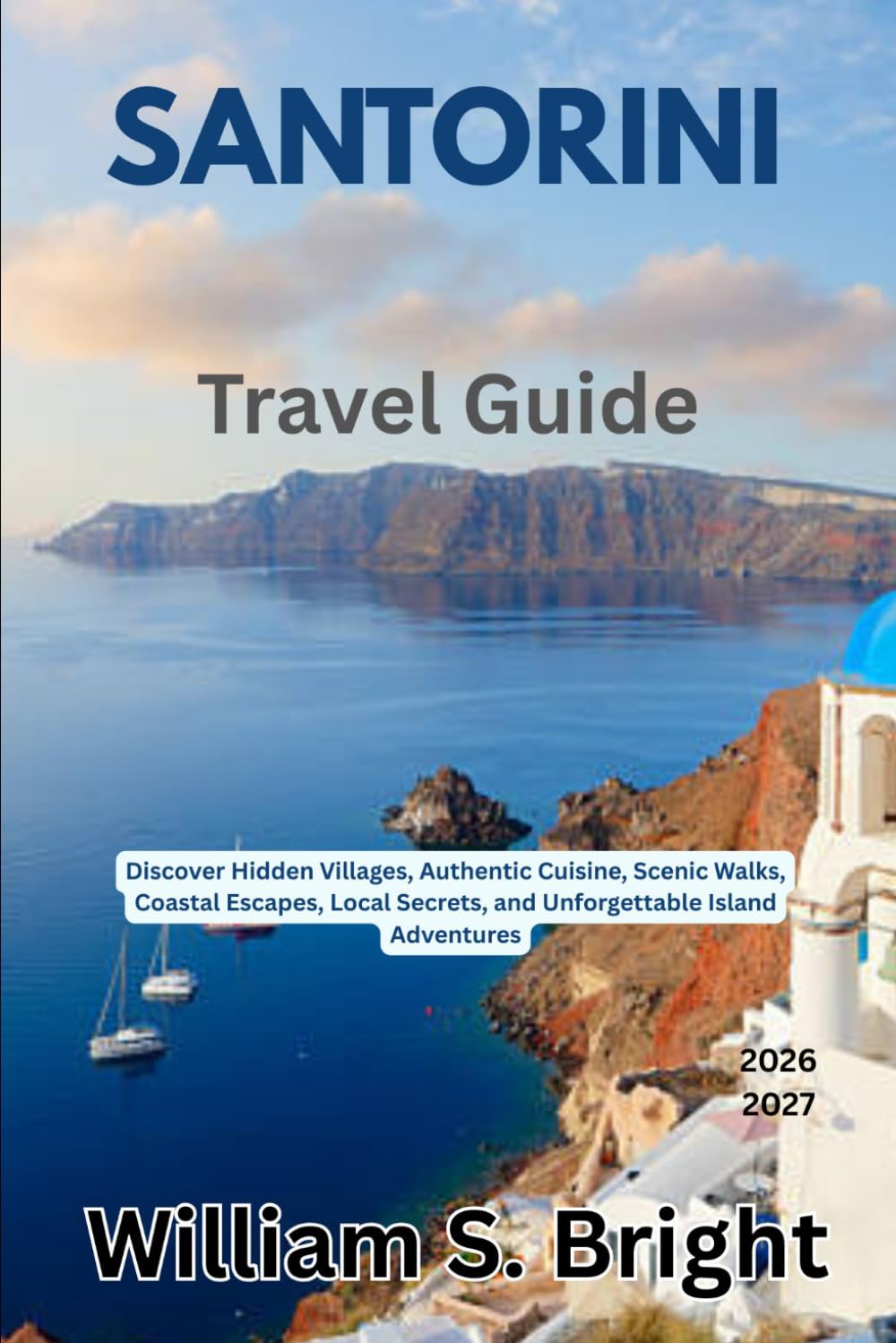 Santorini Travel Guide 2026 - 2027: Discover Hidden Villages, Authentic Cuisine, Scenic Walks, Coastal Escapes, Local Secrets, and Unforgettable Island Adventures