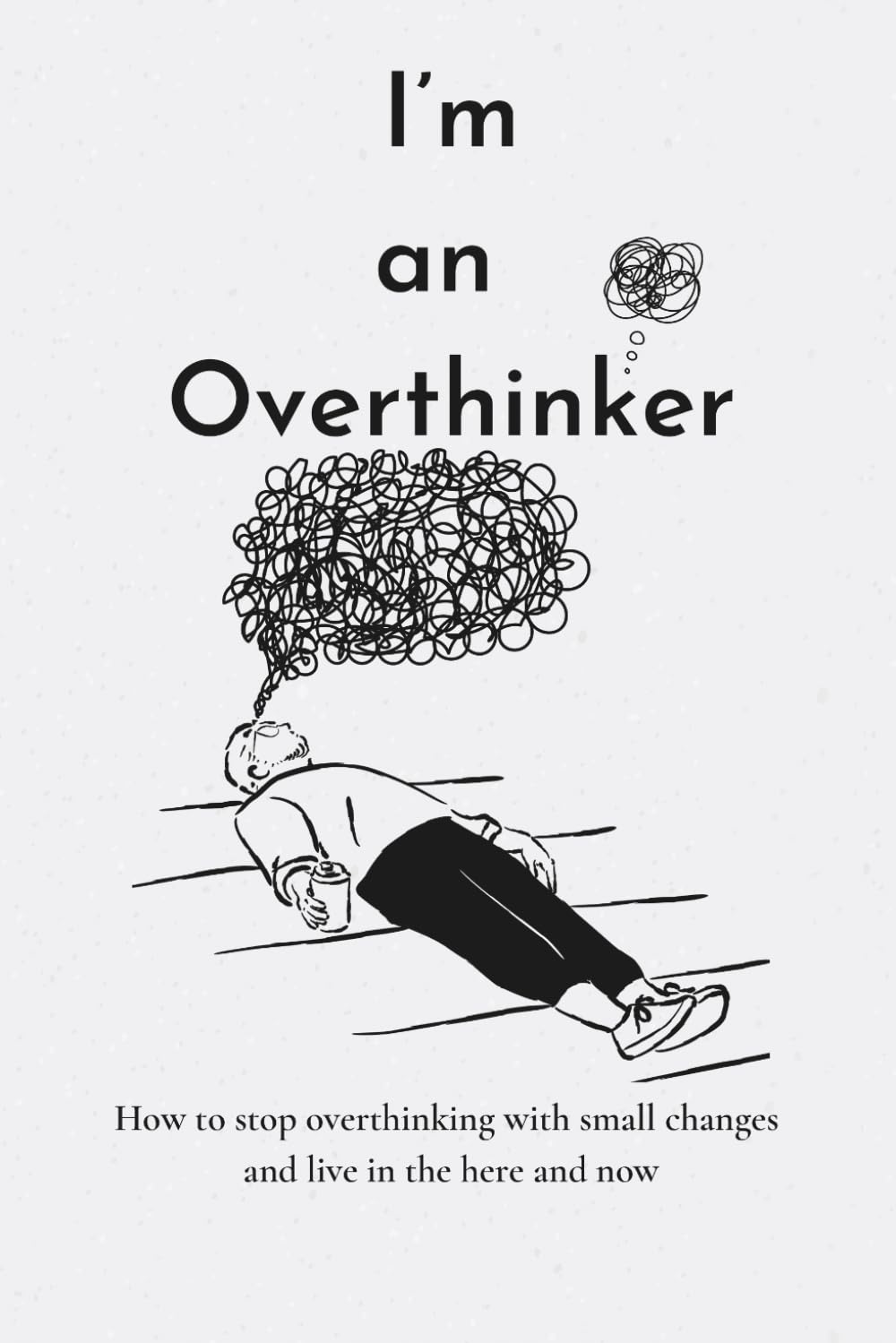 I’m an Overthinker: How to stop overthinking with small changes and live in the here and now