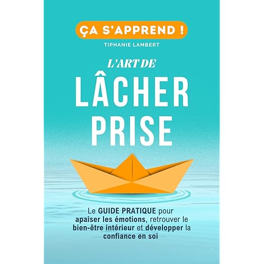 L’art de lâcher prise, ça s’apprend : Le Guide Pratique: Apaiser les émotions, retrouver le bien être intérieur et développer la confiance en soi