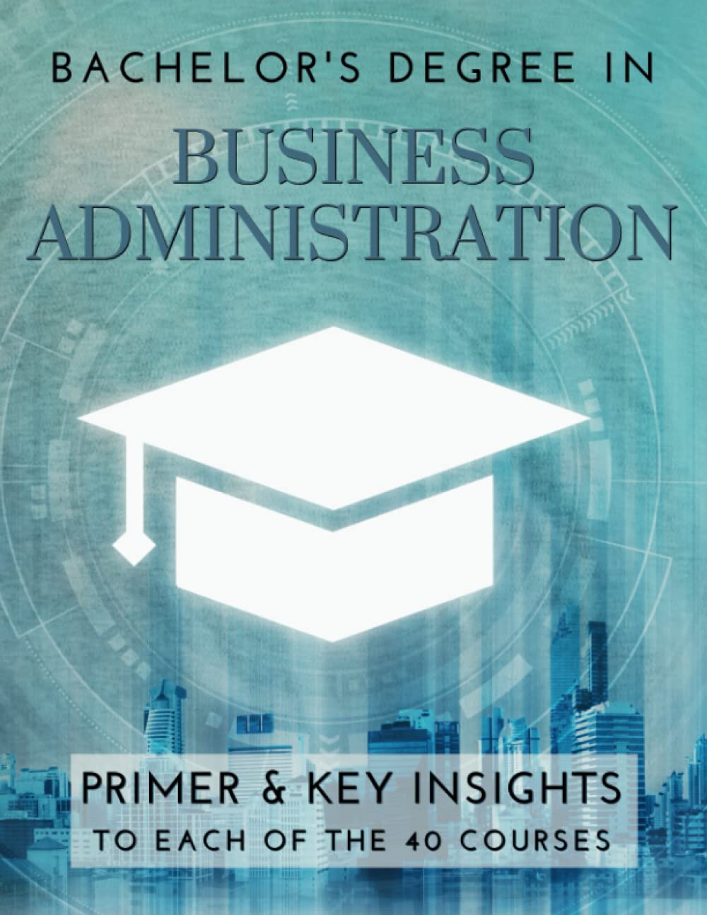 Bachelor's Degree in Business Administration: Primer & key insights to each of the 40 courses