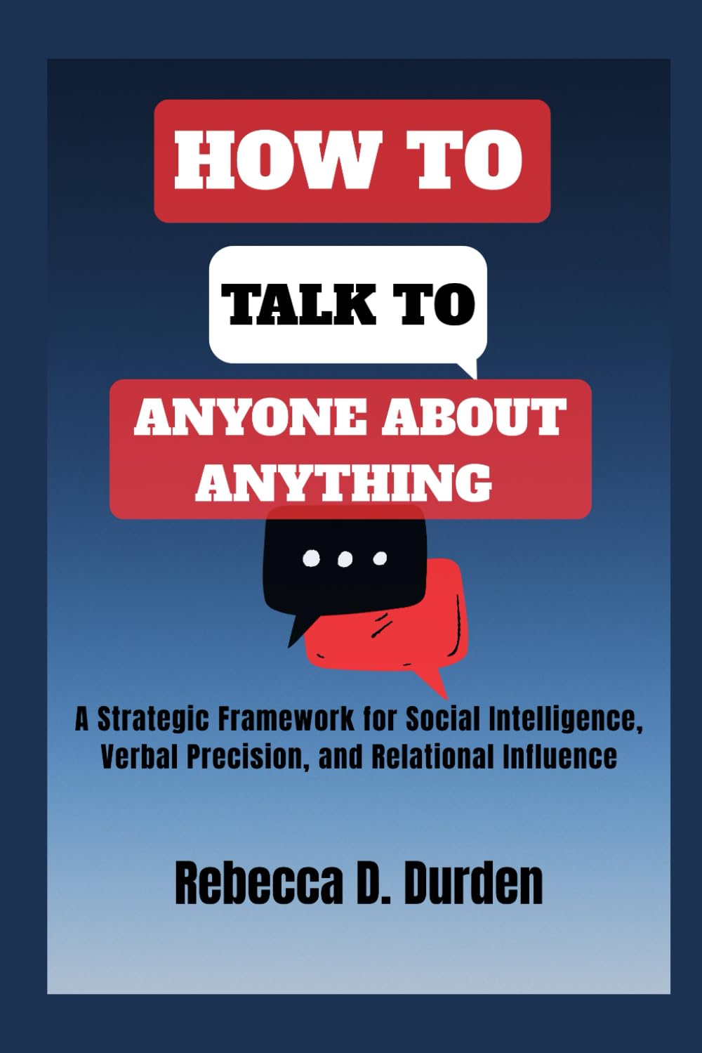 How to Talk to Anyone About Anything: A Strategic Framework for Social Intelligence, Verbal Precision, and Relational Influence