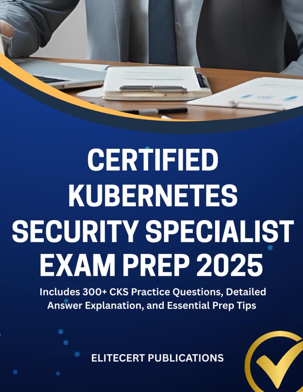 CERTIFIED KUBERNETES SECURITY SPECIALIST EXAM PREP 2025: Includes 300+ CKS Practice Questions, Detailed Answer Explanation, and Essential Prep Tips
