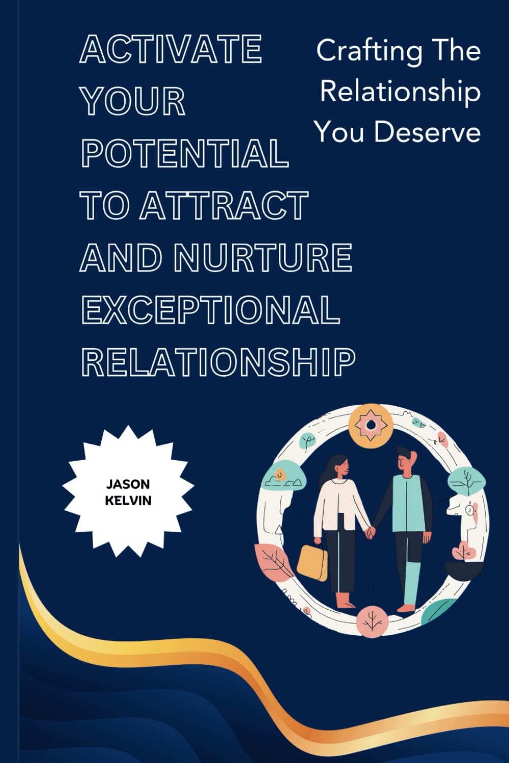 ACTIVATE YOUR POTENTIAL TO ATTRACT AND NURTURE EXCEPTIONAL RELATIONSHIP: Crafting The Relationship You Deserve