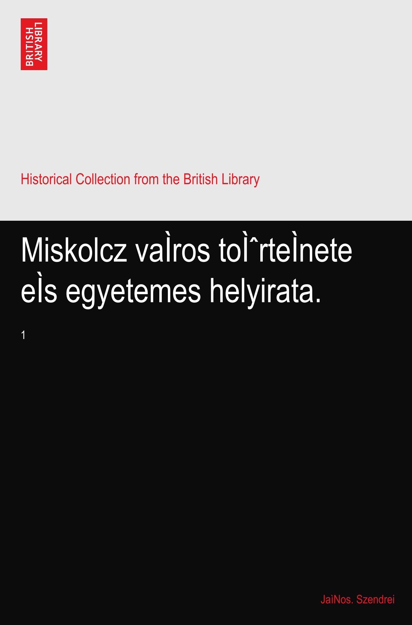 Miskolcz vaÌros toÌˆrteÌnete eÌs egyetemes helyirata.: 1