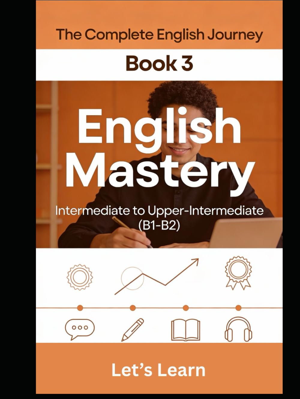 The Complete English Journey – Book 3: English Mastery: Intermediate to Upper-Intermediate (B1-B2) – Master Conditionals, Passive Voice, Phrasal Verbs, Idioms & Fluent Communication