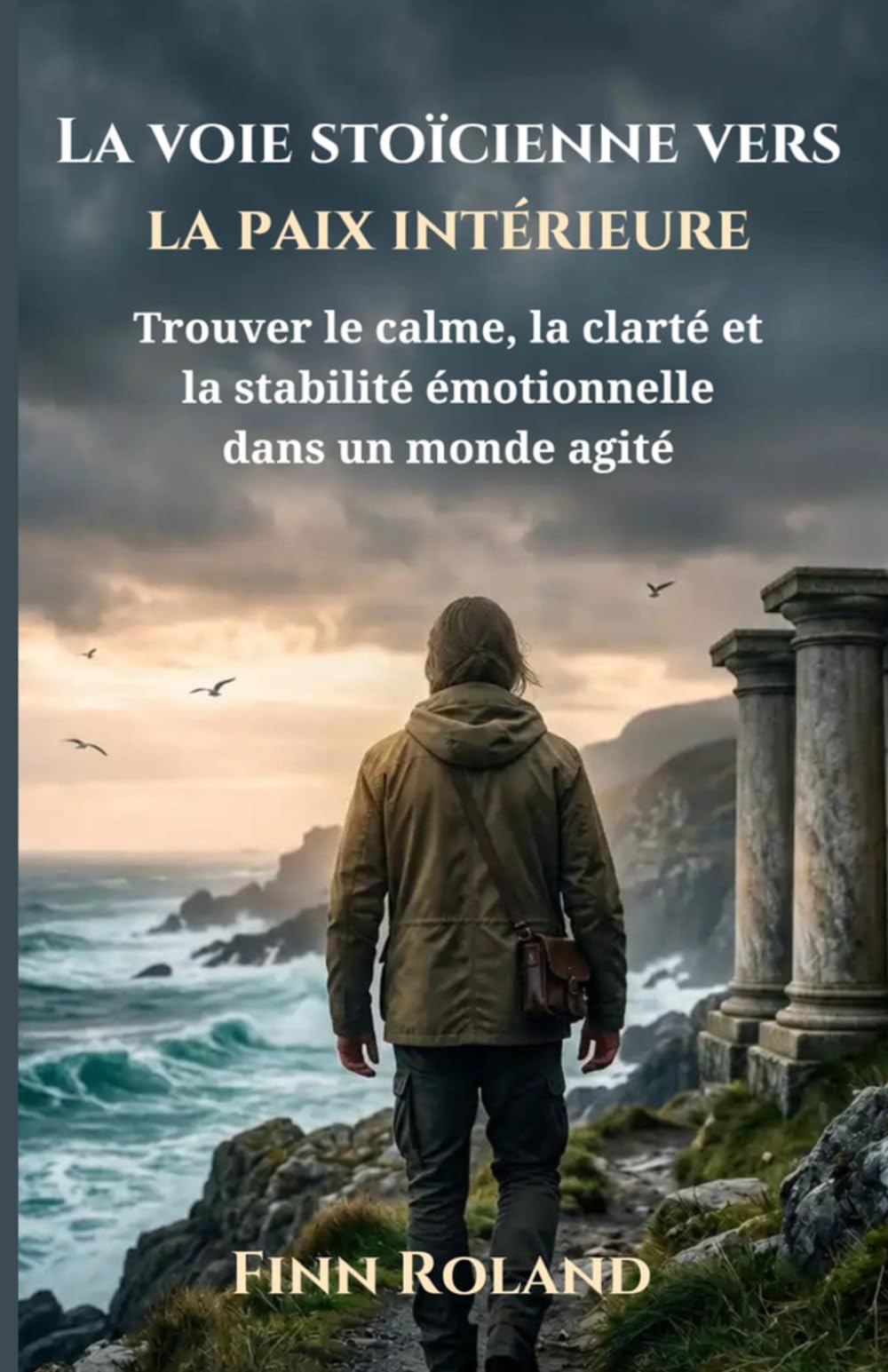 La voie stoïcienne vers la paix intérieure: Trouver le calme, la clarté et la stabilité émotionnelle dans un monde agité