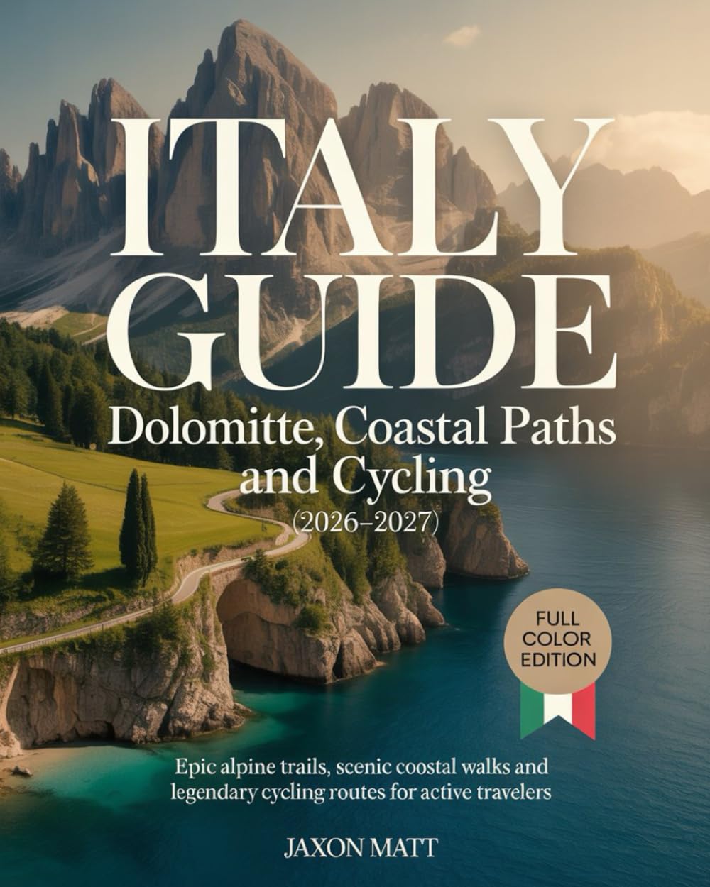 ITALY GUIDE : DOLOMITES, COASTAL PATHS AND CYCLING (2026–2027): Epic Alpine Trails, Scenic Coastal Walks and Legendary Cycling Routes for Active Travelers