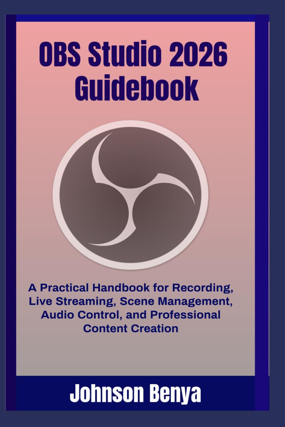 OBS Studio 2026 Guidebook: A Practical Handbook for Recording, Live Streaming, Scene Management, Audio Control, and Professional Content Creation