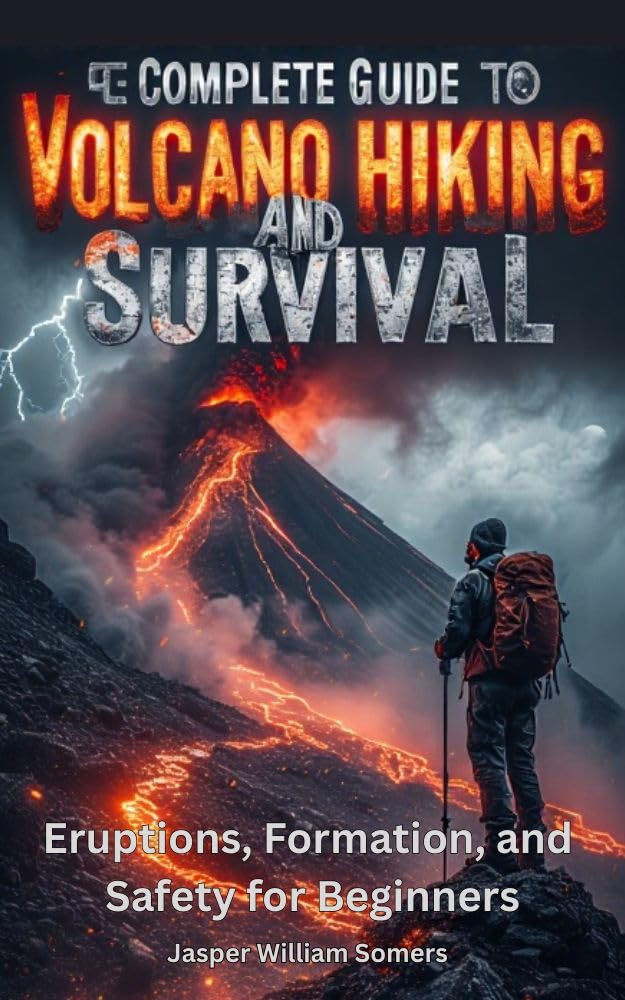The Complete Guide To Volcano Hiking And Survival: Eruptions, Formation And Safety For Beginners: Master Earth's Most Spectacular Landscapes with Progressive Training