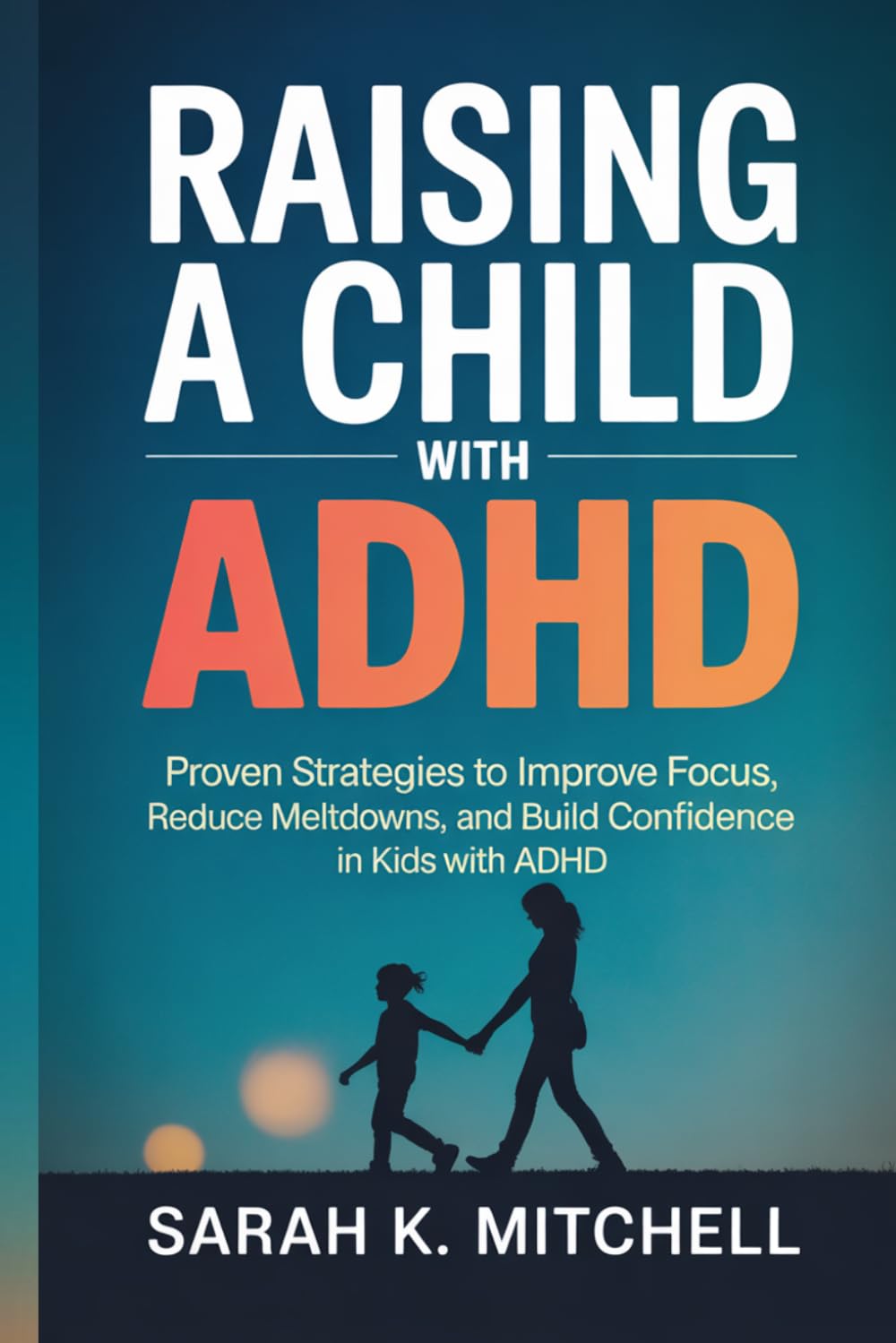 Raising a Child with ADHD: Proven Strategies to Improve Focus, Reduce Meltdowns, and Build Confidence in Kids with ADHD: A Practical Guide for Parents