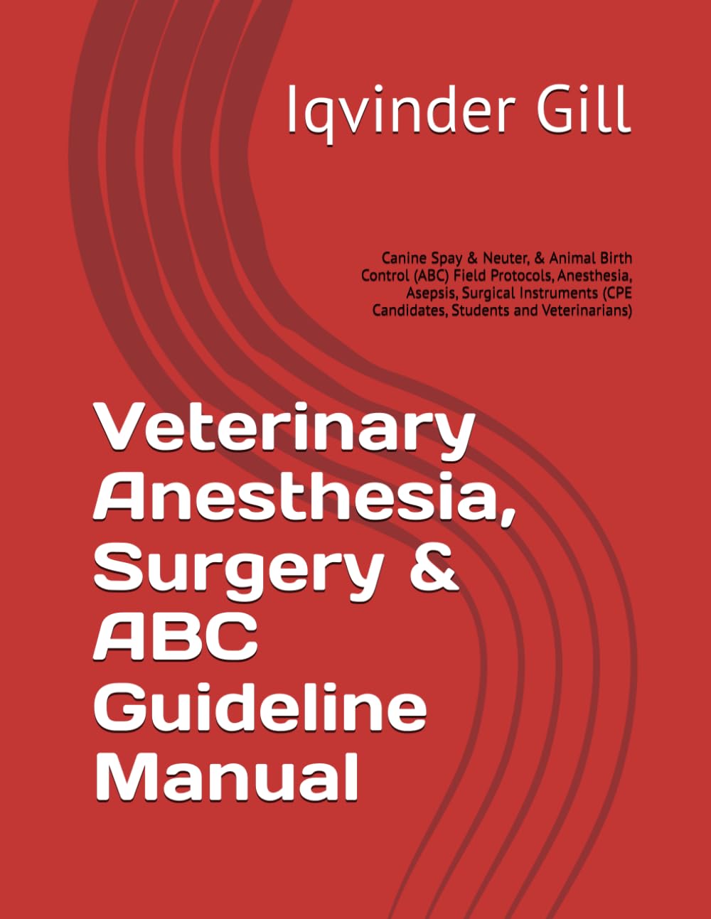 Veterinary Anesthesia, Surgery & ABC Guideline Manual: Canine Spay & Neuter, & Animal Birth Control (ABC) Field Protocols, Anesthesia, Asepsis, ... (CPE Candidates, Students and Veterinarians)