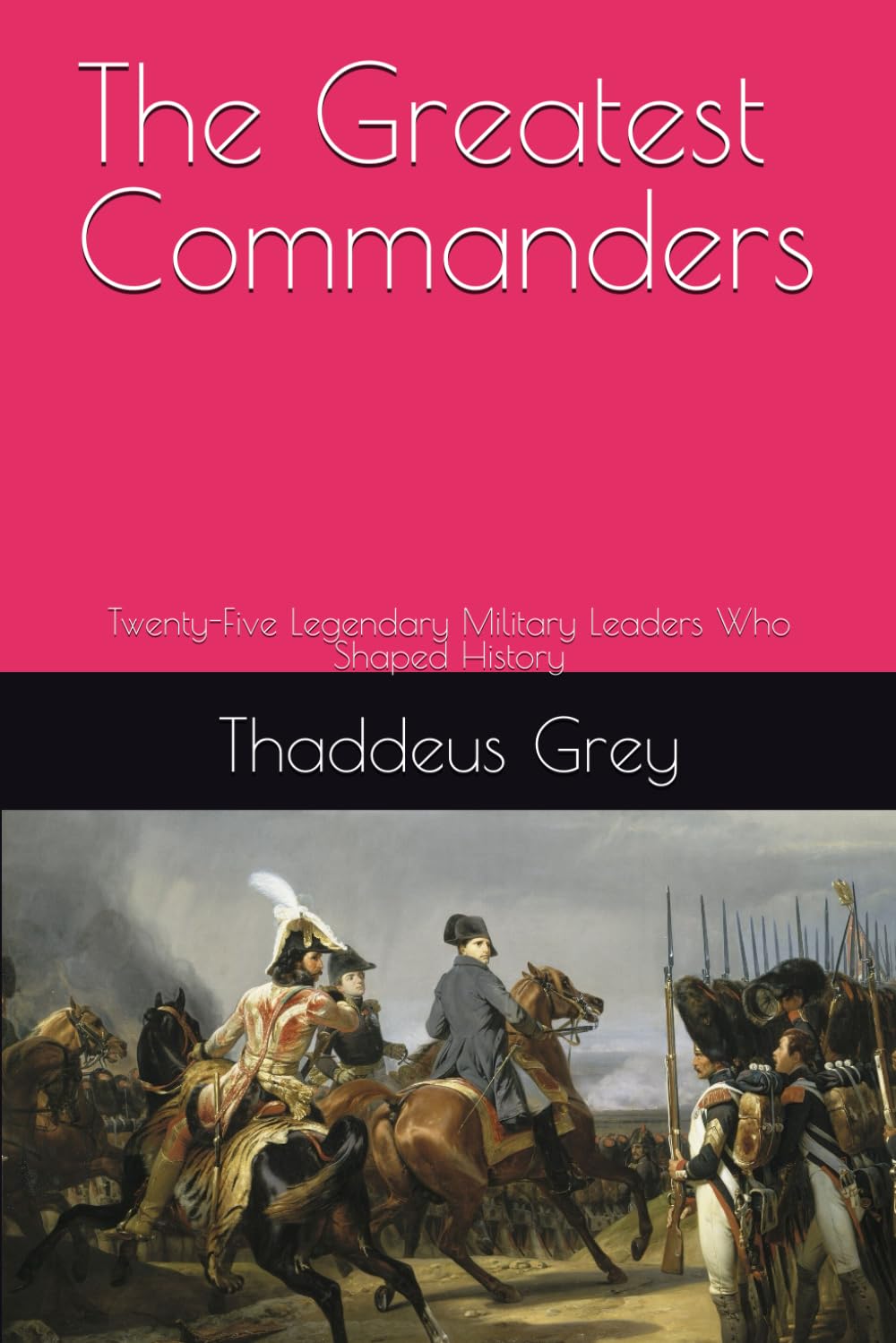 The Greatest Commanders: Twenty-Five Legendary Military Leaders Who Shaped History