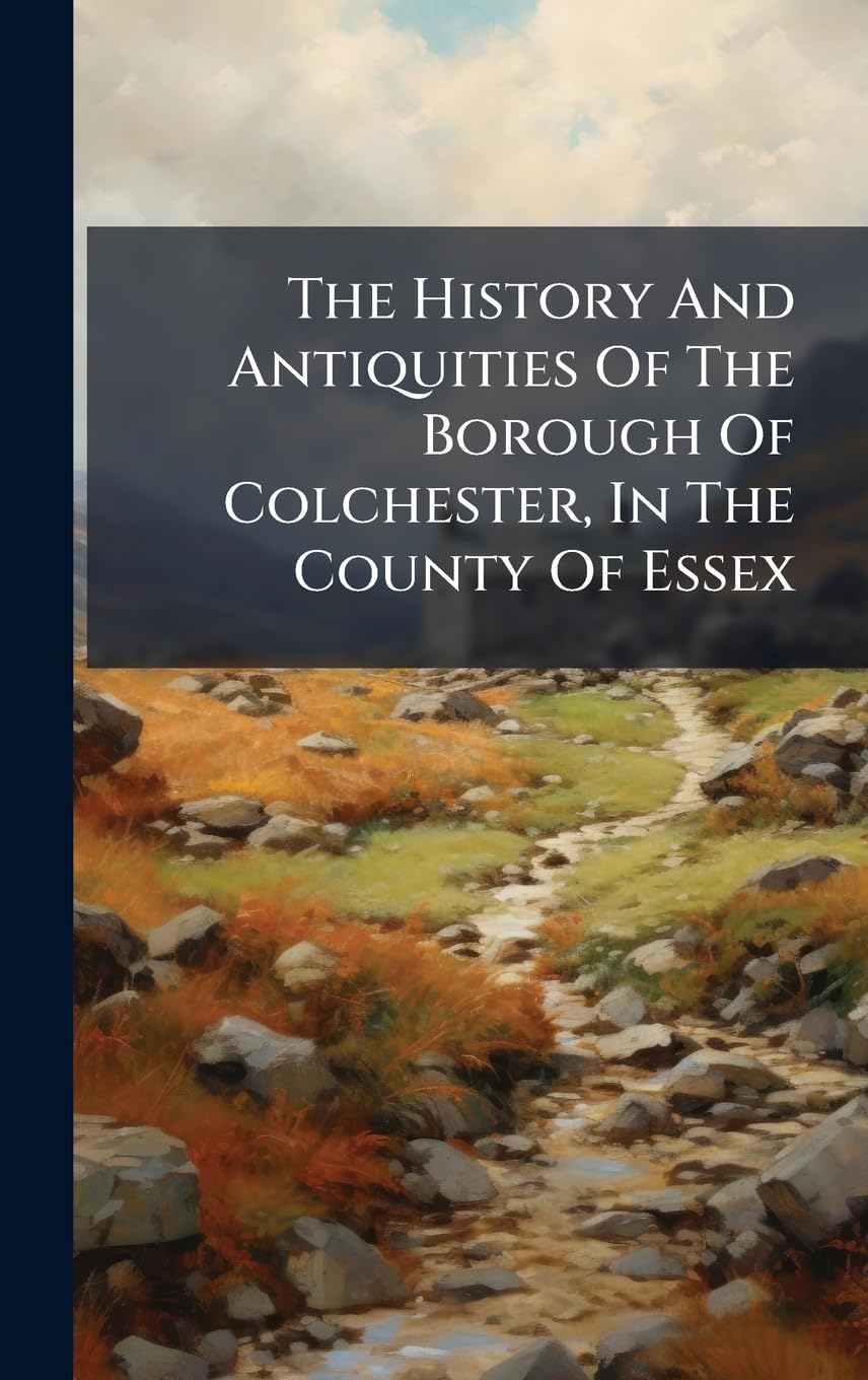 The History And Antiquities Of The Borough Of Colchester, In The County Of Essex