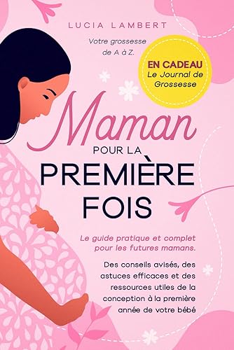 Maman pour la première fois: Votre grossesse de A à Z. Le guide pratique et complet pour les futures mamans. Des conseils avisés, des astuces ... première année de votre bébé (French Edition)