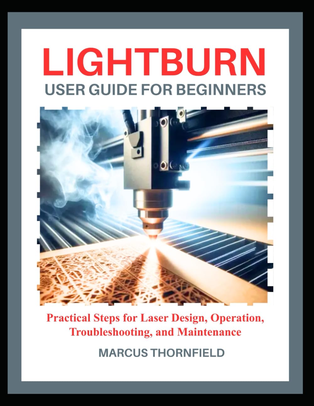 LIGHTBURN USER GUIDE FOR BEGINNERS: Practical Steps for Laser Design, Operation, Troubleshooting, and Maintenance