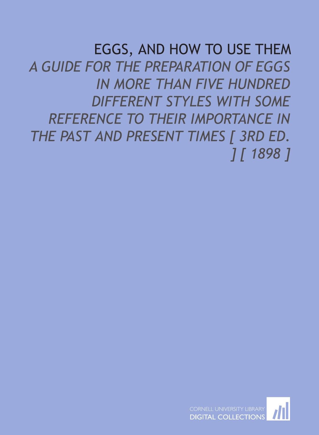 Eggs, and How to Use Them: A Guide for the Preparation of Eggs in More Than Five Hundred Different Styles With Some Reference to Their Importance in