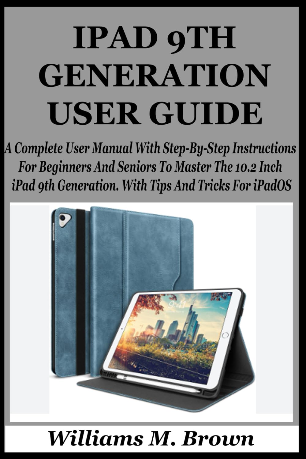 IPAD 9TH GENERATION USER GUIDE: A Complete User Manual With Step-By-Step Instructions For Beginners And Seniors To Master The 10.2 Inch iPad 9th Generation. With Tips And Tricks For iPadOS