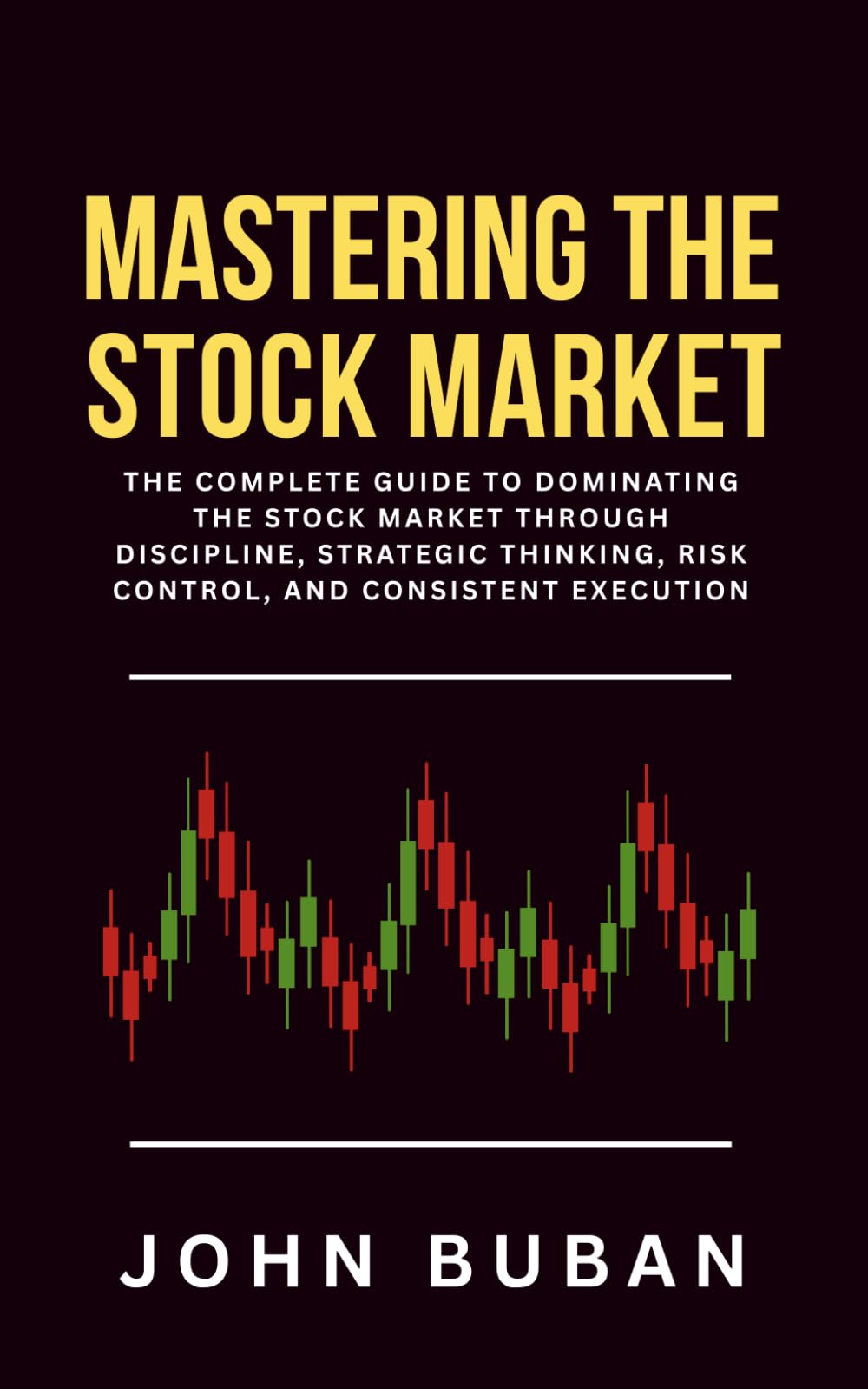 Mastering the Stock Market: The Complete Guide to Dominating the Stock Market Through Discipline, Strategic Thinking, Risk Control, and Consistent Execution