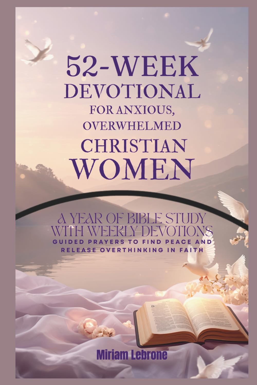 52-Week Devotional for Anxious, Overwhelmed Christian Women: A Year of Bible Study with Weekly Devotions and Guided Prayers to Help Believers Find Peace and Release Overthinking in Their Faith